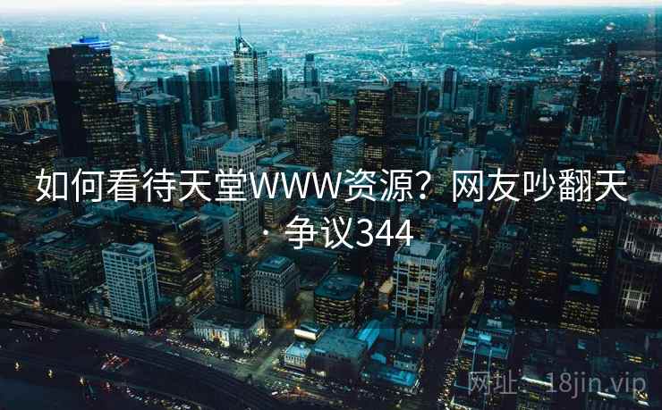 如何看待天堂WWW资源?网友吵翻天 · 争议344 第2张 如何看待天堂WWW资源?网友吵翻天 · 争议344 第2张