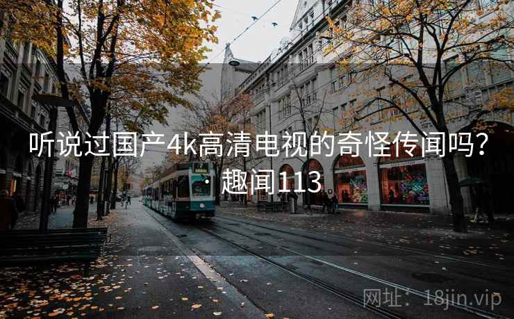 听说过国产4k高清电视的奇怪传闻吗？ · 趣闻113  第1张
