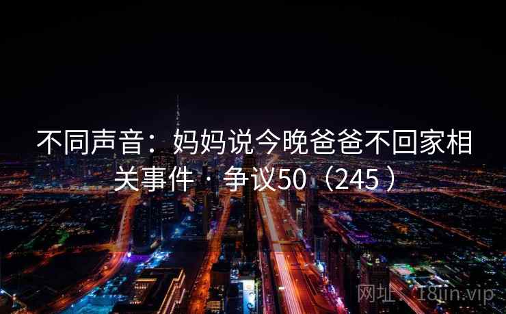 不同声音：妈妈说今晚爸爸不回家相关事件 · 争议50（245 ）