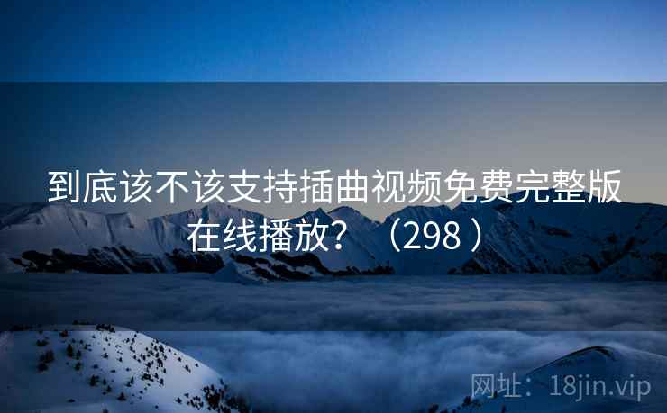 到底该不该支持插曲视频免费完整版在线播放？（298 ）