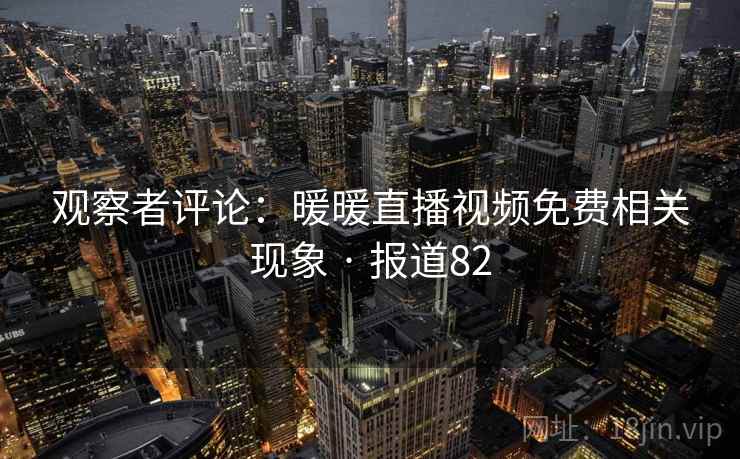 观察者评论:暖暖直播视频免费相关现象 · 报道82 第1张 观察者评论:暖暖直播视频免费相关现象 · 报道82 第1张