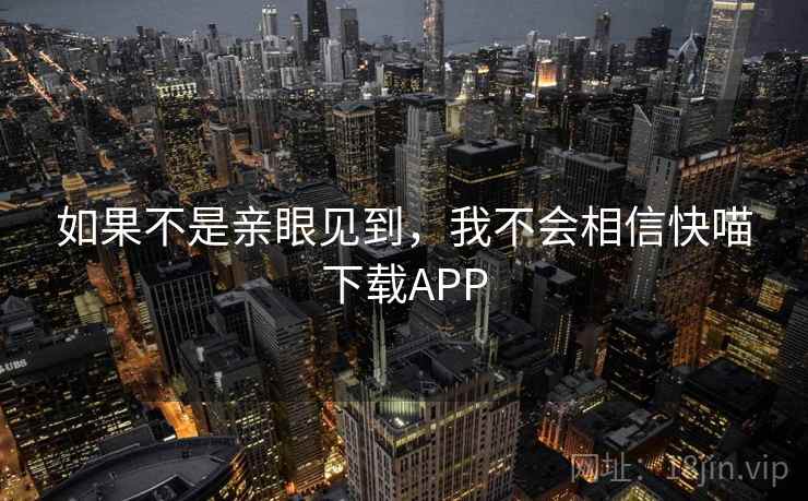如果不是亲眼见到，我不会相信快喵下载APP  第1张