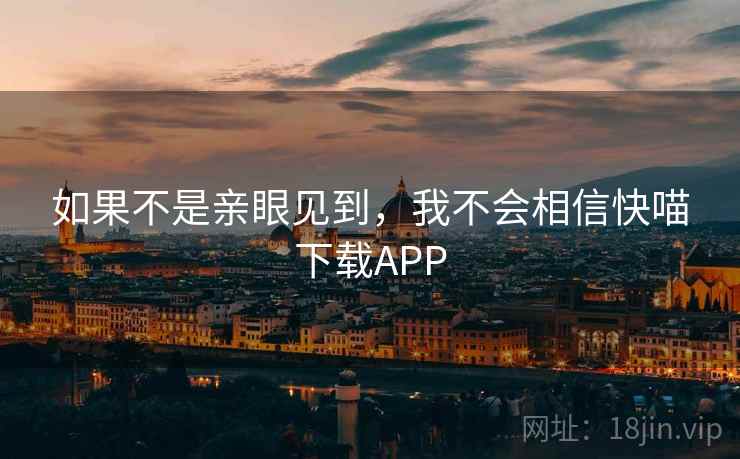 如果不是亲眼见到，我不会相信快喵下载APP  第2张