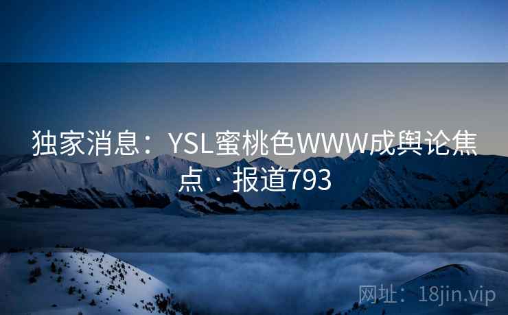 独家消息：YSL蜜桃色WWW成舆论焦点 · 报道793