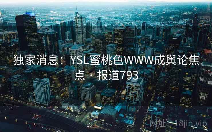 独家消息：YSL蜜桃色WWW成舆论焦点 · 报道793