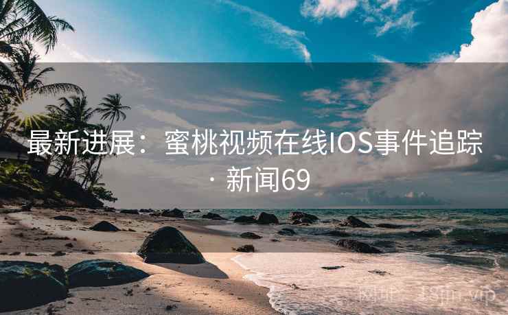 最新进展:蜜桃视频在线IOS事件追踪 · 新闻69 第1张 最新进展:蜜桃视频在线IOS事件追踪 · 新闻69 第1张