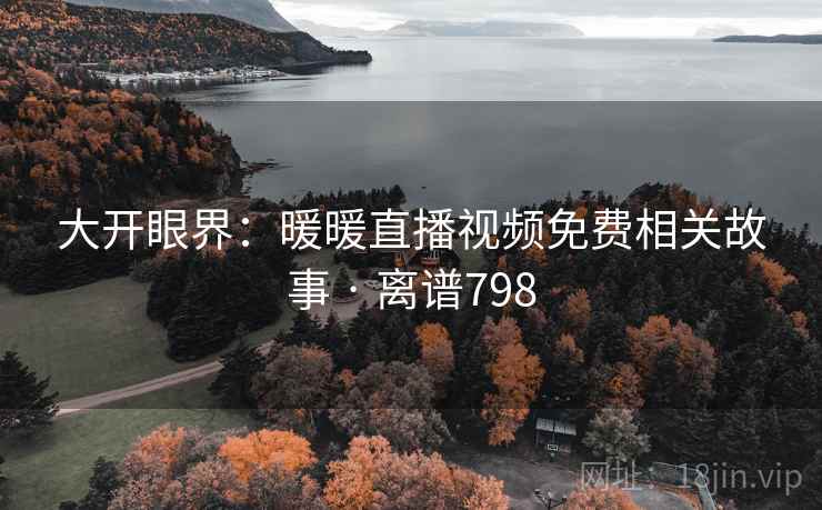 大开眼界：暖暖直播视频免费相关故事 · 离谱798  第2张