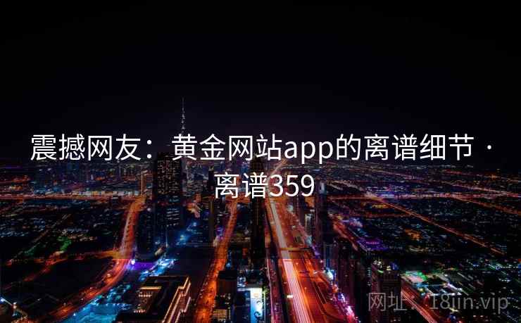 震撼网友:黄金网站app的离谱细节 · 离谱359 第1张 震撼网友:黄金网站app的离谱细节 · 离谱359 第1张