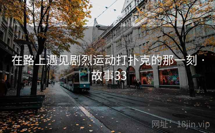 在路上遇见剧烈运动打扑克的那一刻 · 故事33  第1张