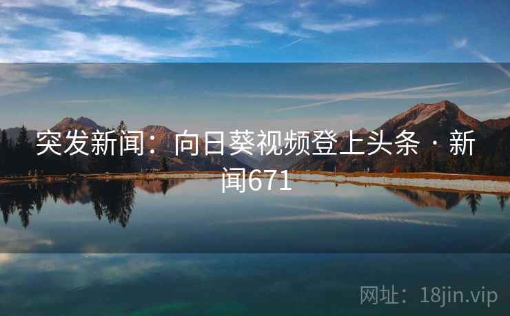 突发新闻：向日葵视频登上头条 · 新闻671