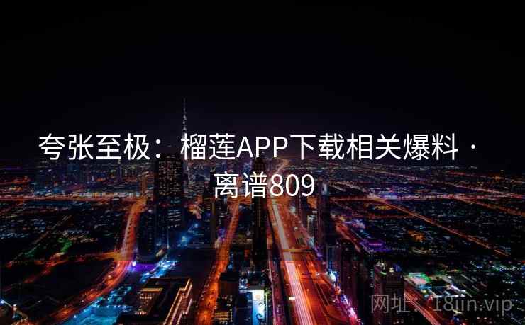 夸张至极：榴莲APP下载相关爆料 · 离谱809  第1张