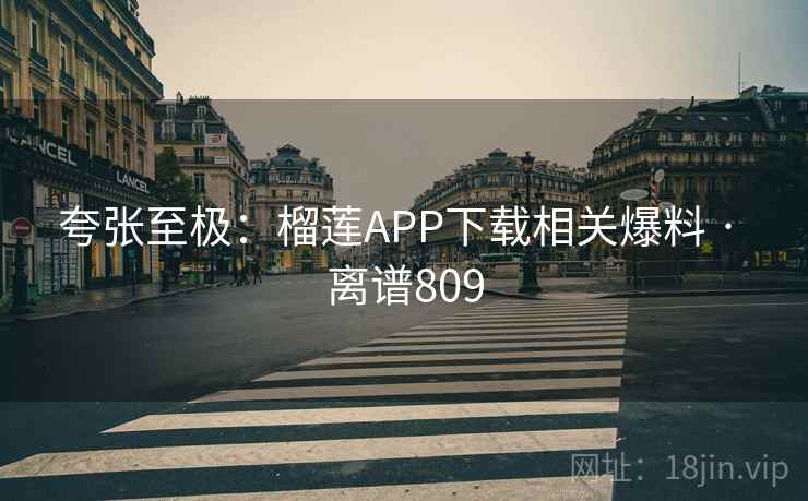 夸张至极：榴莲APP下载相关爆料 · 离谱809  第2张