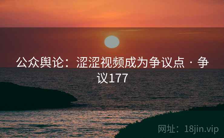 公众舆论：涩涩视频成为争议点 · 争议177  第3张