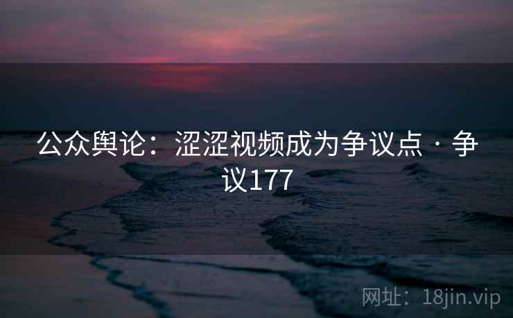 公众舆论：涩涩视频成为争议点 · 争议177  第4张