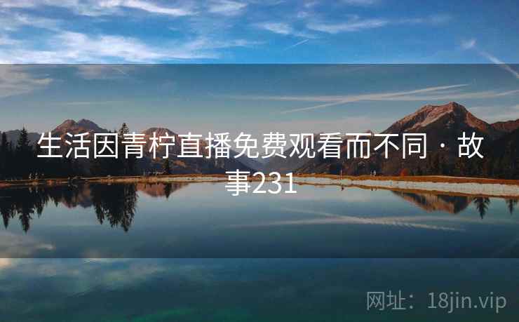 生活因青柠直播免费观看而不同 · 故事231  第1张