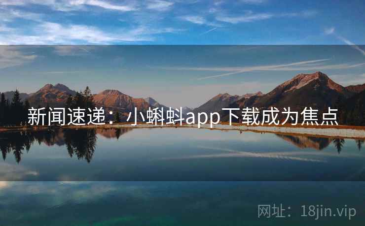 新闻速递：小蝌蚪app下载成为焦点