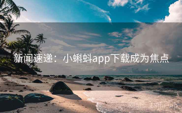 新闻速递：小蝌蚪app下载成为焦点