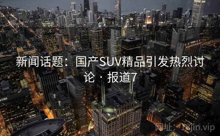 新闻话题:国产SUV精品引发热烈讨论 · 报道7 第1张 新闻话题:国产SUV精品引发热烈讨论 · 报道7 第1张