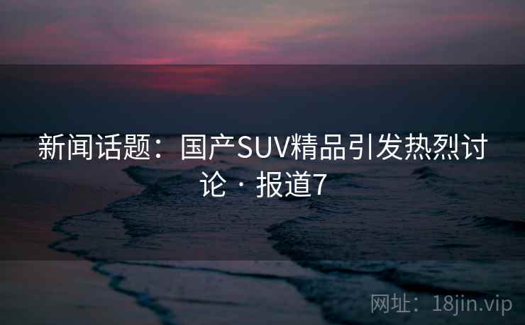 新闻话题:国产SUV精品引发热烈讨论 · 报道7 第2张 新闻话题:国产SUV精品引发热烈讨论 · 报道7 第2张