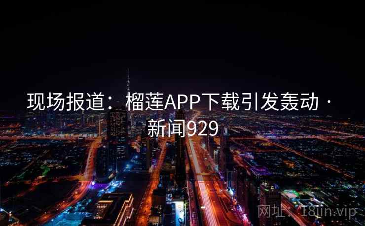 现场报道:榴莲APP下载引发轰动 · 新闻929 第2张 现场报道:榴莲APP下载引发轰动 · 新闻929 第2张