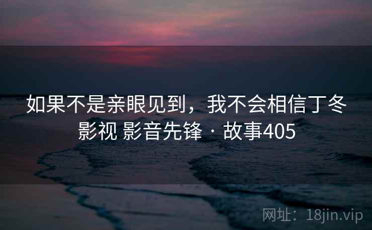 如果不是亲眼见到，我不会相信丁冬影视 影音先锋 · 故事405  第1张