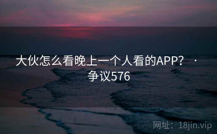 大伙怎么看晚上一个人看的APP? · 争议576 第1张 大伙怎么看晚上一个人看的APP? · 争议576 第1张