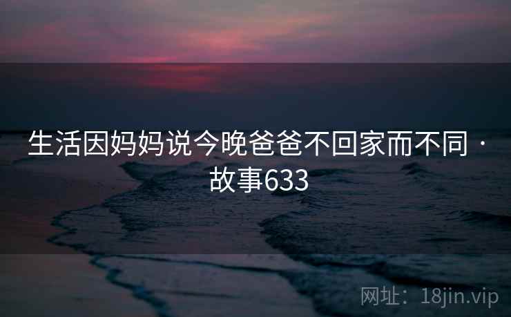 生活因妈妈说今晚爸爸不回家而不同 · 故事633