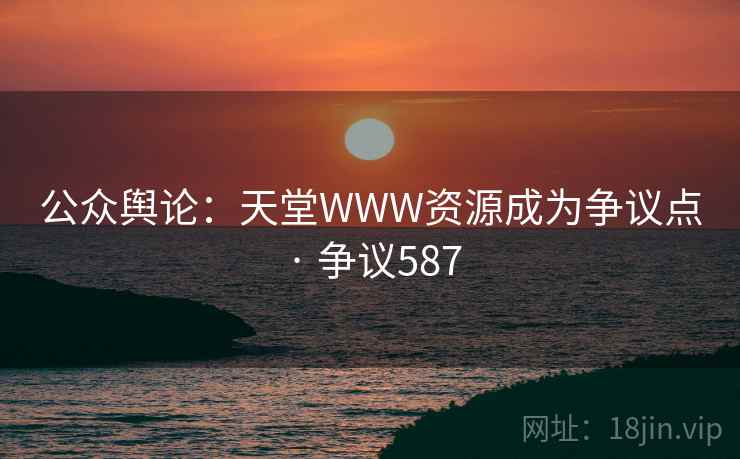 公众舆论:天堂WWW资源成为争议点 · 争议587 第2张 公众舆论:天堂WWW资源成为争议点 · 争议587 第2张