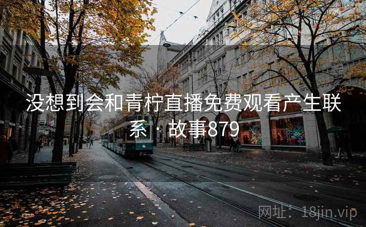 没想到会和青柠直播免费观看产生联系 · 故事879  第2张
