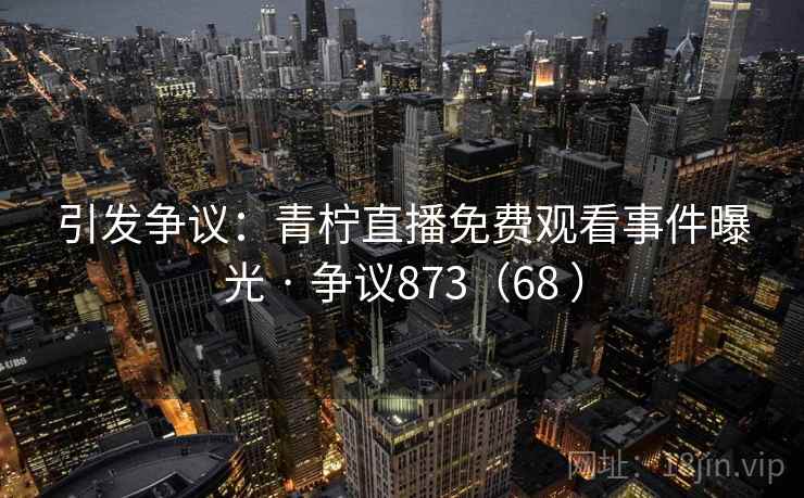 引发争议：青柠直播免费观看事件曝光 · 争议873（68 ）  第2张