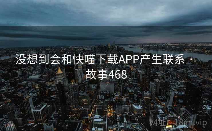 没想到会和快喵下载APP产生联系 · 故事468  第1张