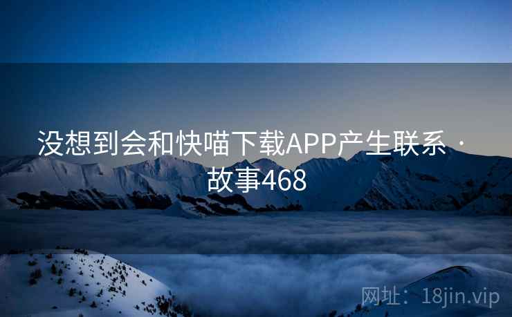 没想到会和快喵下载APP产生联系 · 故事468  第2张