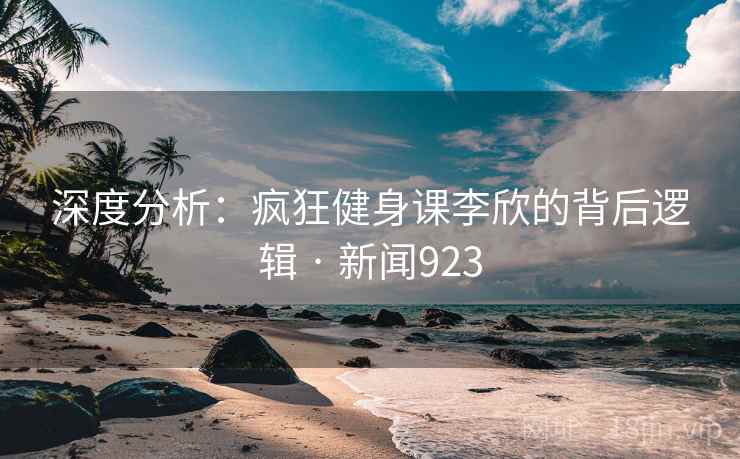 深度分析：疯狂健身课李欣的背后逻辑 · 新闻923