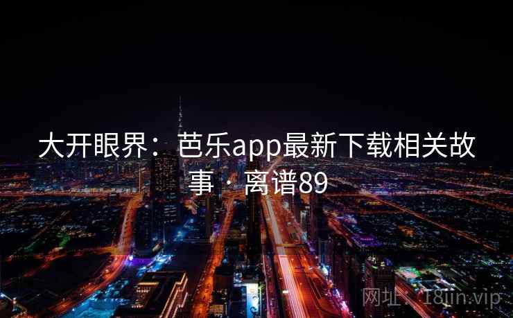 大开眼界：芭乐app最新下载相关故事 · 离谱89  第2张