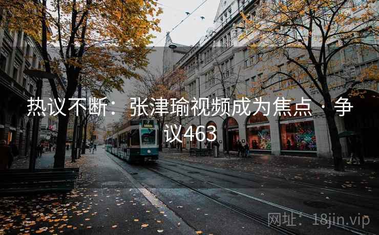热议不断：张津瑜视频成为焦点 · 争议463  第2张