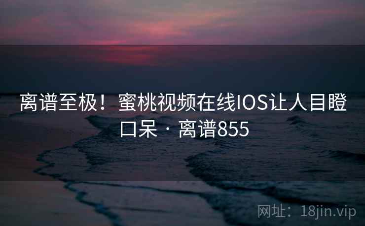 离谱至极！蜜桃视频在线IOS让人目瞪口呆 · 离谱855  第2张