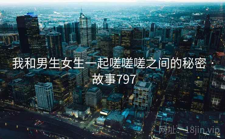 我和男生女生一起嗟嗟嗟之间的秘密 · 故事797