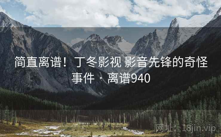 简直离谱！丁冬影视 影音先锋的奇怪事件 · 离谱940  第1张