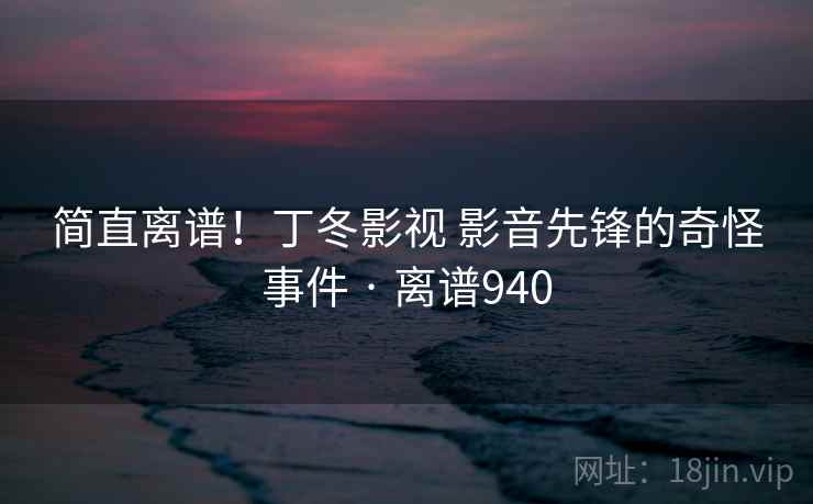 简直离谱！丁冬影视 影音先锋的奇怪事件 · 离谱940  第2张