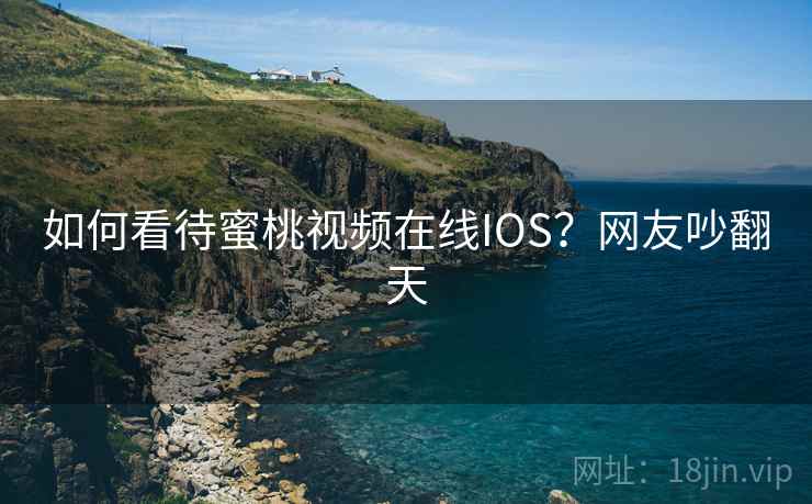 如何看待蜜桃视频在线IOS？网友吵翻天