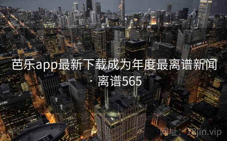 芭乐app最新下载成为年度最离谱新闻 · 离谱565  第1张