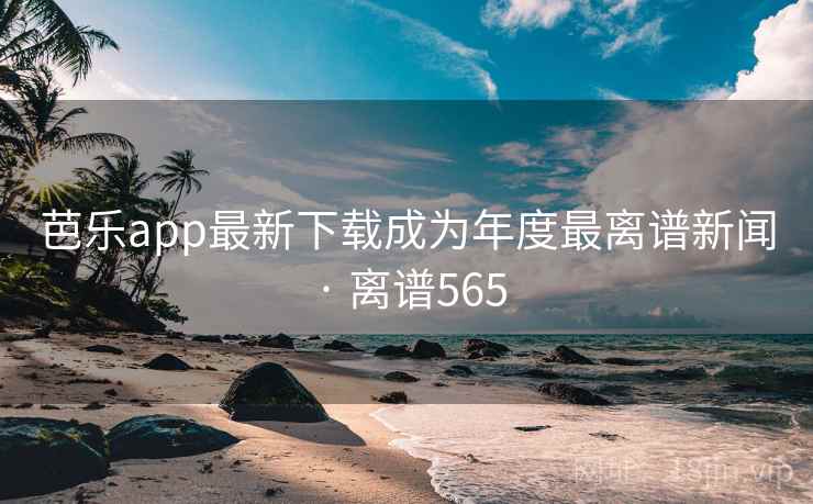 芭乐app最新下载成为年度最离谱新闻 · 离谱565  第2张