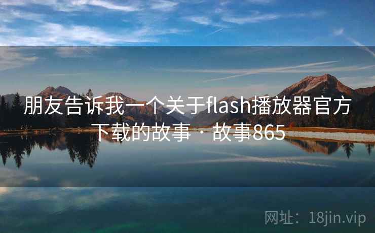 朋友告诉我一个关于flash播放器官方下载的故事 · 故事865  第1张