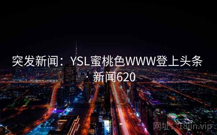突发新闻:YSL蜜桃色WWW登上头条 · 新闻620 第2张 突发新闻:YSL蜜桃色WWW登上头条 · 新闻620 第2张
