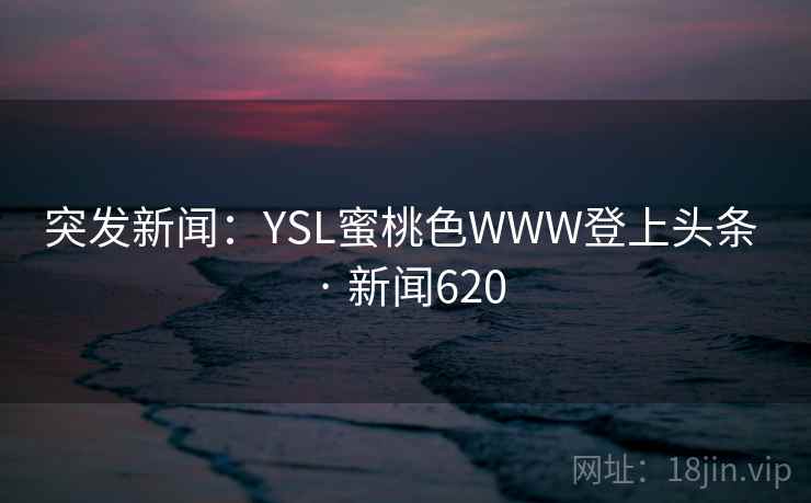突发新闻:YSL蜜桃色WWW登上头条 · 新闻620 第1张 突发新闻:YSL蜜桃色WWW登上头条 · 新闻620 第1张