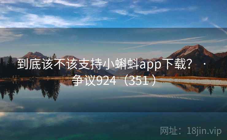 到底该不该支持小蝌蚪app下载？ · 争议924（351 ）