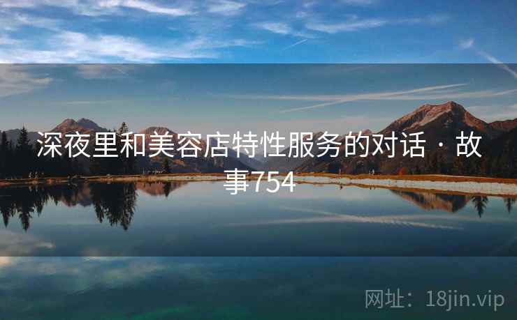 深夜里和美容店特性服务的对话 · 故事754 第2张 深夜里和美容店特性服务的对话 · 故事754 第2张