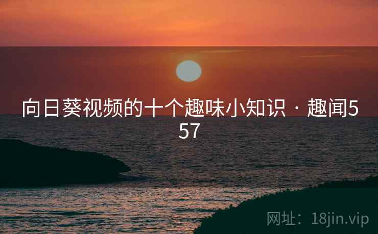 向日葵视频的十个趣味小知识 · 趣闻557