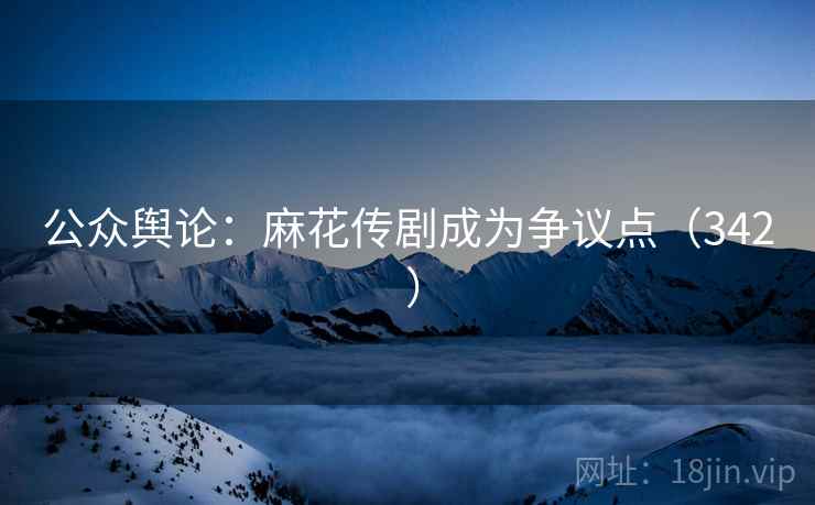 公众舆论：麻花传剧成为争议点（342 ）